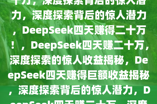 有人用DeepSeek四天赚得二十万，深度探索背后的惊人潜力，深度探索背后的惊人潜力，DeepSeek四天赚得二十万！，DeepSeek四天赚二十万，深度探索的惊人收益揭秘，DeepSeek四天赚得巨额收益揭秘，深度探索背后的惊人潜力，DeepSeek四天赚二十万，深度探索收益惊人揭秘