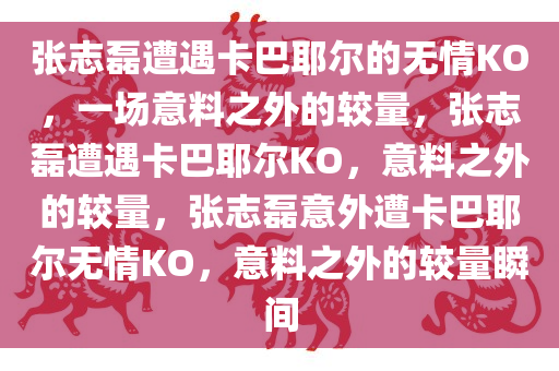 张志磊遭遇卡巴耶尔的无情KO，一场意料之外的较量，张志磊遭遇卡巴耶尔KO，意料之外的较量，张志磊意外遭卡巴耶尔无情KO，意料之外的较量瞬间