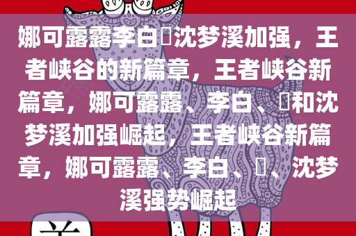 娜可露露李白暃沈梦溪加强，王者峡谷的新篇章，王者峡谷新篇章，娜可露露、李白、暃和沈梦溪加强崛起，王者峡谷新篇章，娜可露露、李白、暃、沈梦溪强势崛起