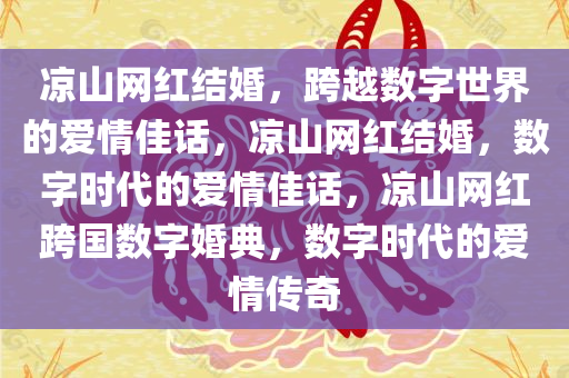 凉山网红结婚，跨越数字世界的爱情佳话，凉山网红结婚，数字时代的爱情佳话，凉山网红跨国数字婚典，数字时代的爱情传奇
