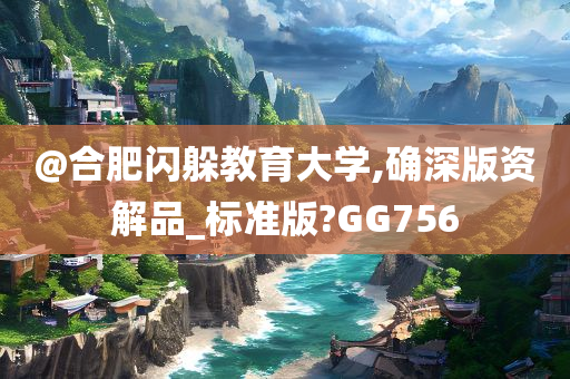 @合肥闪躲教育大学,确深版资解品_标准版?GG756
