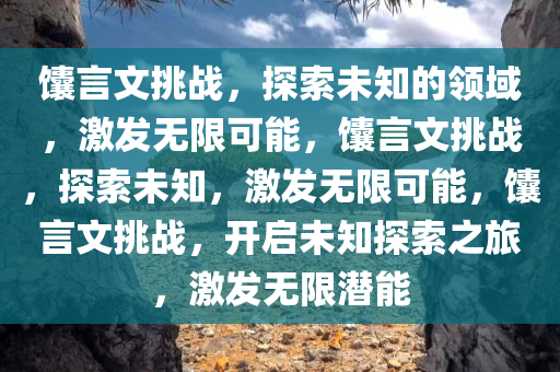 馕言文挑战，探索未知的领域，激发无限可能，馕言文挑战，探索未知，激发无限可能，馕言文挑战，开启未知探索之旅，激发无限潜能