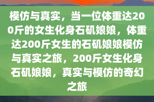 模仿与真实，当一位体重达200斤的女生化身石矶娘娘，体重达200斤女生的石矶娘娘模仿与真实之旅，200斤女生化身石矶娘娘，真实与模仿的奇幻之旅