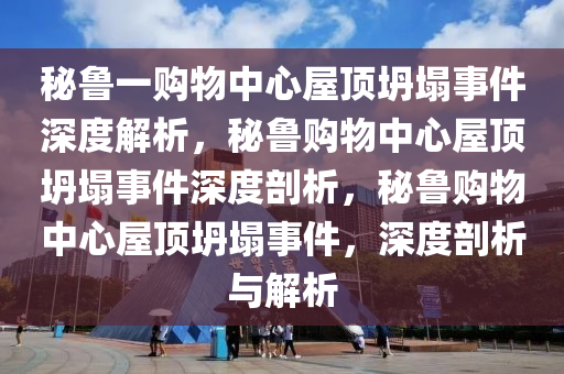 秘鲁一购物中心屋顶坍塌事件深度解析，秘鲁购物中心屋顶坍塌事件深度剖析，秘鲁购物中心屋顶坍塌事件，深度剖析与解析