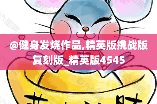 @健身发烧作品,精英版挑战版复刻版_精英版4545