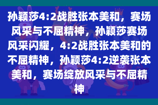 孙颖莎4:2战胜张本美和，赛场风采与不屈精神，孙颖莎赛场风采闪耀，4:2战胜张本美和的不屈精神，孙颖莎4:2逆袭张本美和，赛场绽放风采与不屈精神