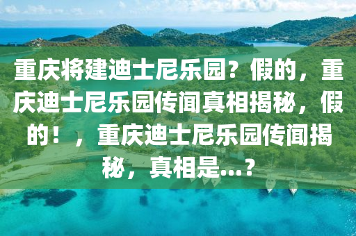 重庆将建迪士尼乐园？假的，重庆迪士尼乐园传闻真相揭秘，假的！，重庆迪士尼乐园传闻揭秘，真相是...？