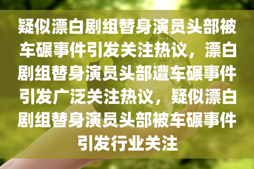 疑似漂白剧组替身演员头部被车碾事件引发关注热议，漂白剧组替身演员头部遭车碾事件引发广泛关注热议，疑似漂白剧组替身演员头部被车碾事件引发行业关注