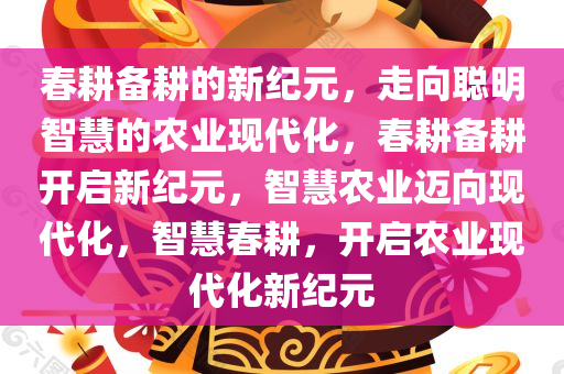 春耕备耕的新纪元，走向聪明智慧的农业现代化，春耕备耕开启新纪元，智慧农业迈向现代化，智慧春耕，开启农业现代化新纪元