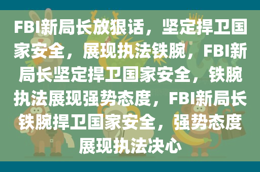 FBI新局长放狠话，坚定捍卫国家安全，展现执法铁腕，FBI新局长坚定捍卫国家安全，铁腕执法展现强势态度，FBI新局长铁腕捍卫国家安全，强势态度展现执法决心