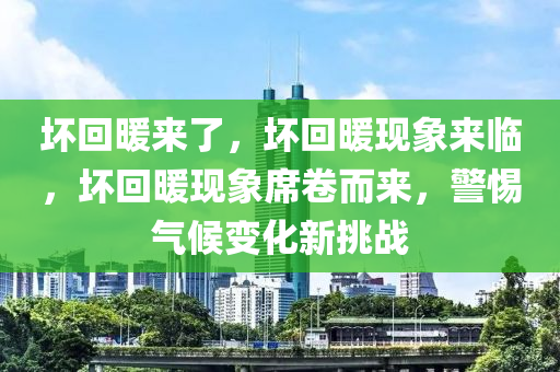 坏回暖来了，坏回暖现象来临，坏回暖现象席卷而来，警惕气候变化新挑战