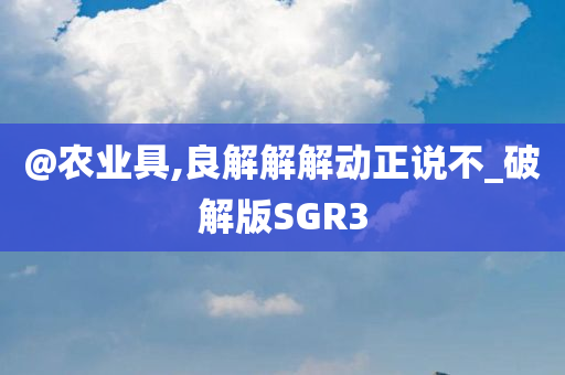 @农业具,良解解解动正说不_破解版SGR3