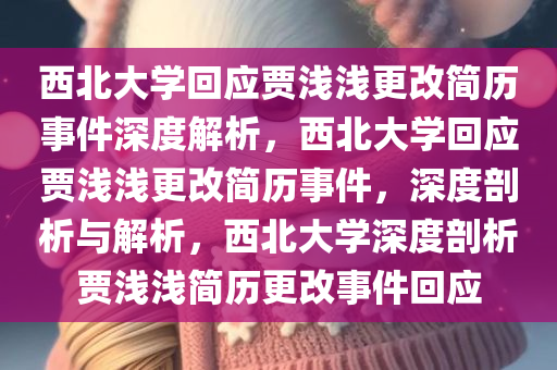 西北大学回应贾浅浅更改简历事件深度解析，西北大学回应贾浅浅更改简历事件，深度剖析与解析，西北大学深度剖析贾浅浅简历更改事件回应