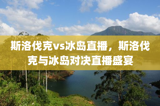 斯洛伐克vs冰岛直播，斯洛伐克与冰岛对决直播盛宴今晚必出三肖2025_2025新澳门精准免费提供·精确判断