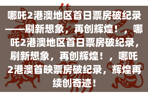 哪吒2港澳地区首日票房破纪录——刷新想象，再创辉煌！，哪吒2港澳地区首日票房破纪录，刷新想象，再创辉煌！，哪吒2港澳首映票房破纪录，辉煌再续创奇迹！