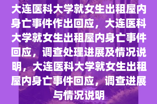 大连医科大学就女生出租屋内身亡事件作出回应，大连医科大学就女生出租屋内身亡事件回应，调查处理进展及情况说明，大连医科大学就女生出租屋内身亡事件回应，调查进展与情况说明