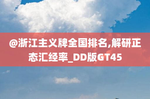 @浙江主义牌全国排名,解研正态汇经率_DD版GT45