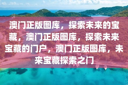 澳门正版图库，探索未来的宝藏，澳门正版图库，探索未来宝藏的门户，澳门正版图库，未来宝藏探索之门
