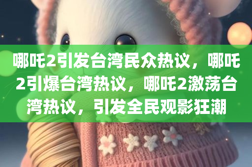 哪吒2引发台湾民众热议，哪吒2引爆台湾热议，哪吒2激荡台湾热议，引发全民观影狂潮