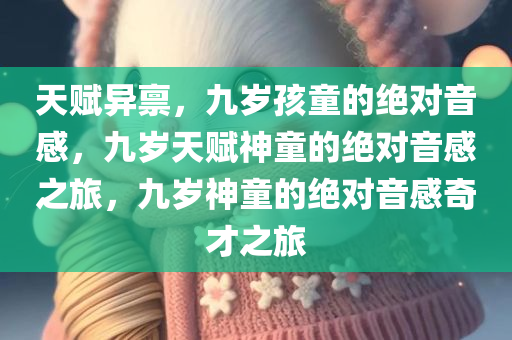 天赋异禀，九岁孩童的绝对音感，九岁天赋神童的绝对音感之旅，九岁神童的绝对音感奇才之旅