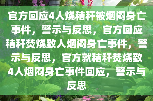 官方回应4人烧秸秆被烟闷身亡事件，警示与反思，官方回应秸秆焚烧致人烟闷身亡事件，警示与反思，官方就秸秆焚烧致4人烟闷身亡事件回应，警示与反思