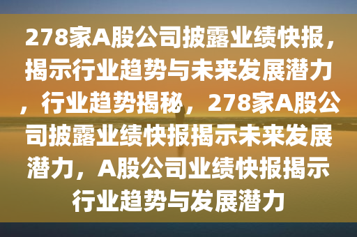 278家A股公司披露业绩快报，揭示行业趋势与未来发展潜力，行业趋势揭秘，278家A股公司披露业绩快报揭示未来发展潜力，A股公司业绩快报揭示行业趋势与发展潜力