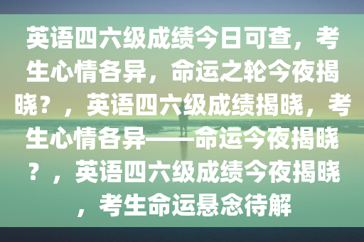 英语四六级成绩今日可查，考生心情各异，命运之轮今夜揭晓？，英语四六级成绩揭晓，考生心情各异——命运今夜揭晓？，英语四六级成绩今夜揭晓，考生命运悬念待解