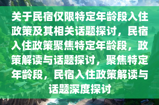 关于民宿仅限特定年龄段入住政策及其相关话题探讨，民宿入住政策聚焦特定年龄段，政策解读与话题探讨，聚焦特定年龄段，民宿入住政策解读与话题深度探讨