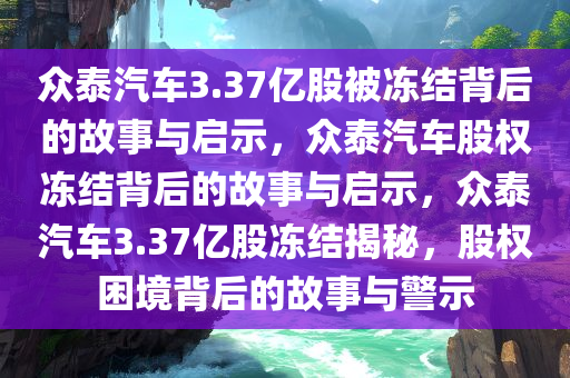 众泰汽车3.37亿股被冻结背后的故事与启示，众泰汽车股权冻结背后的故事与启示，众泰汽车3.37亿股冻结揭秘，股权困境背后的故事与警示