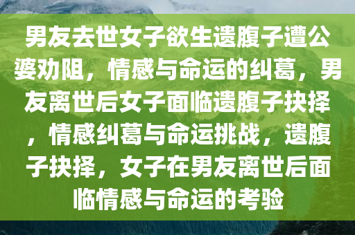 男友去世女子欲生遗腹子遭公婆劝阻，情感与命运的纠葛，男友离世后女子面临遗腹子抉择，情感纠葛与命运挑战，遗腹子抉择，女子在男友离世后面临情感与命运的考验