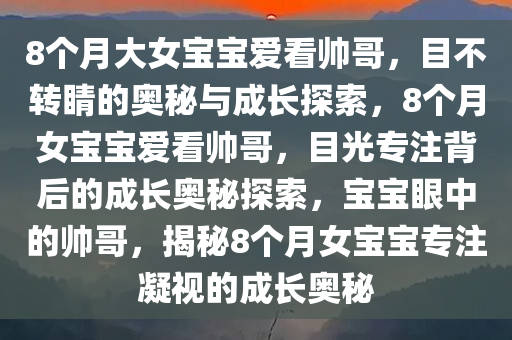 8个月大女宝宝爱看帅哥，目不转睛的奥秘与成长探索，8个月女宝宝爱看帅哥，目光专注背后的成长奥秘探索，宝宝眼中的帅哥，揭秘8个月女宝宝专注凝视的成长奥秘