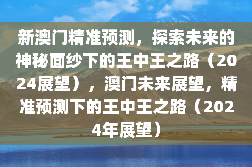 新澳门精准预测，探索未来的神秘面纱下的王中王之路（2024展望），澳门未来展望，精准预测下的王中王之路（2024年展望）