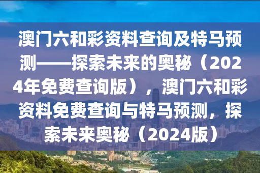 澳门六和彩资料查询及特马预测——探索未来的奥秘（2024年免费查询版），澳门六和彩资料免费查询与特马预测，探索未来奥秘（2024版）