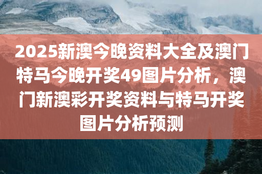 2025新澳今晚资料大全及澳门特马今晚开奖49图片分析，澳门新澳彩开奖资料与特马开奖图片分析预测