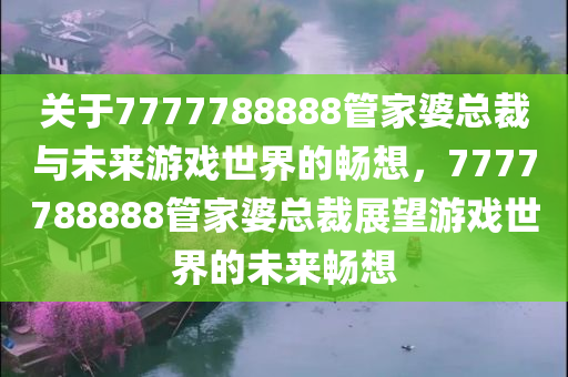 关于7777788888管家婆总裁与未来游戏世界的畅想，7777788888管家婆总裁展望游戏世界的未来畅想