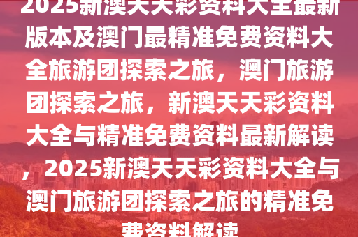2025新澳天天彩资料大全最新版本及澳门最精准免费资料大全旅游团探索之旅，澳门旅游团探索之旅，新澳天天彩资料大全与精准免费资料最新解读，2025新澳天天彩资料大全与澳门旅游团探索之旅的精准免费资料解读