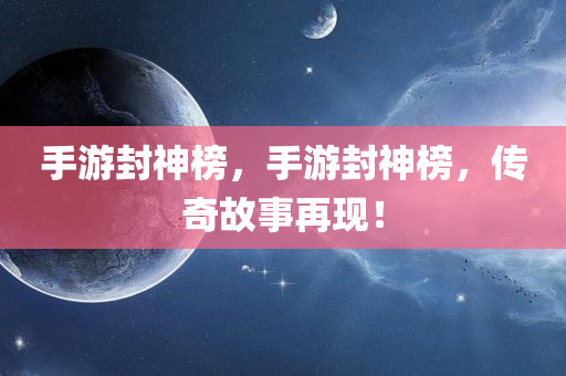 手游封神榜，手游封今晚必出三肖2025_2025新澳门精准免费提供·精确判断神榜，传奇故事再现！