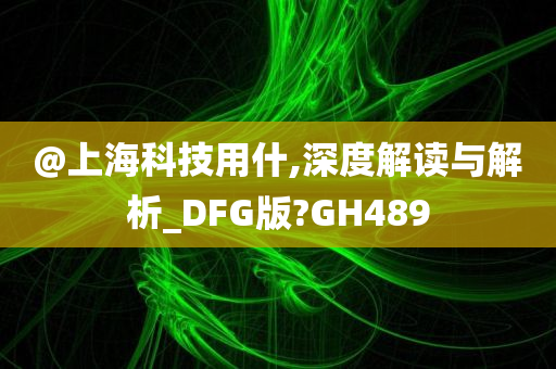 @上海科技用什,深度解读与解析_DFG版?GH489