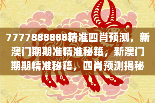 7777888888精准四肖预测，新澳门期期准精准秘籍，新澳门期期精准秘籍，四肖预测揭秘