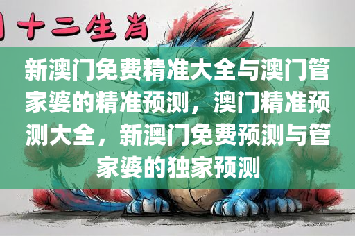 新澳门免费精准大全与澳门管家婆的精准预测，澳门精准预测大全，新澳门免费预测与管家婆的独家预测
