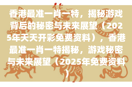 香港最准一肖一特，揭秘游戏背后的秘密与未来展望（2025年天天开彩免费资料），香港最准一肖一特揭秘，游戏秘密与未来展望（2025年免费资料）