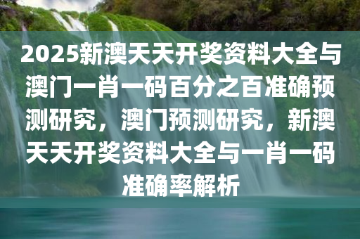 2025新澳天天开奖资料大全与澳门一肖一码百分之百准确预测研究，澳门预测研究，新澳天天开奖资料大全与一肖一码准确率解析