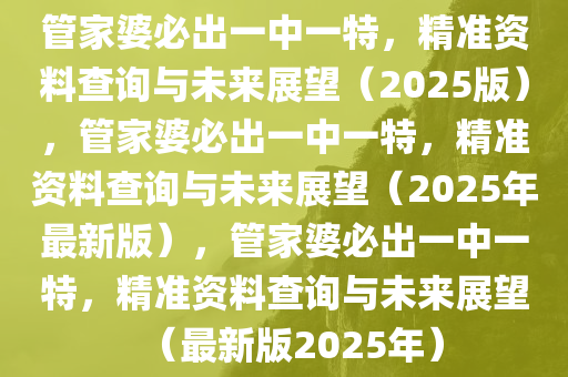 管家婆必出一中一特，精准资料查询与未来展望（2025版），管家婆必出一中一特，精准资料查询与未来展望（2025年最新版），管家婆必出一中一特，精准资料查询与未来展望（最新版2025年）