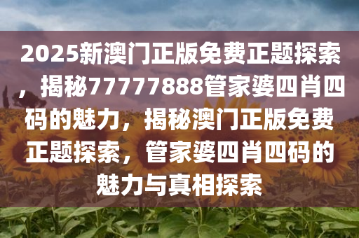 2025新澳门正版免费正题探索，揭秘77777888管家婆四肖四码的魅力，揭秘澳门正版免费正题探索，管家婆四肖四码的魅力与真相探索
