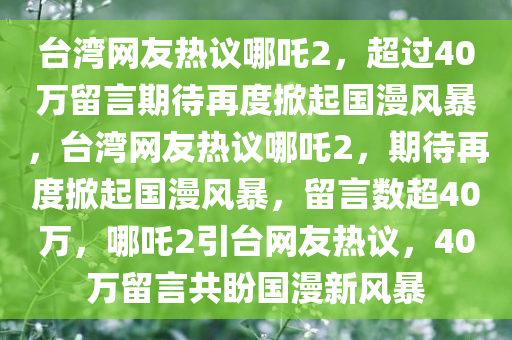 台湾网友热议哪吒2，超过40万留言期待再度掀起国漫风暴，台湾网友热议哪吒2，期待再度掀起国漫风暴，留言数超40万，哪吒2引台网友热议，40万留言共盼国漫新风暴