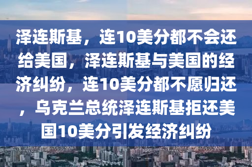 泽连斯基，连10美分都不会还给美国，泽连斯基与美国的经济纠纷，连10美分都不愿归还，乌克兰总统泽连斯基拒还美国10美分引发经济纠纷