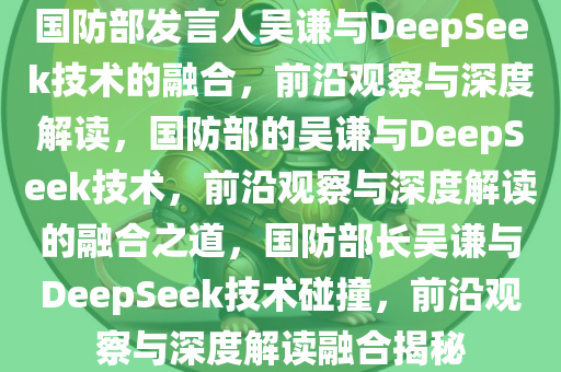 国防部发言人吴谦与DeepSeek技术的融合，前沿观察与深度解读，国防部的吴谦与DeepSeek技术，前沿观察与深度解读的融合之道，国防部长吴谦与DeepSeek技术碰撞，前沿观察与深度解读融合揭秘