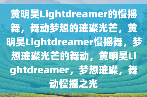 黄明昊Lightdreamer的慢摇舞，舞动梦想的璀璨光芒，黄明昊Lightdreamer慢摇舞，梦想璀璨光芒的舞动，黄明昊Lightdreamer，梦想璀璨，舞动慢摇之光