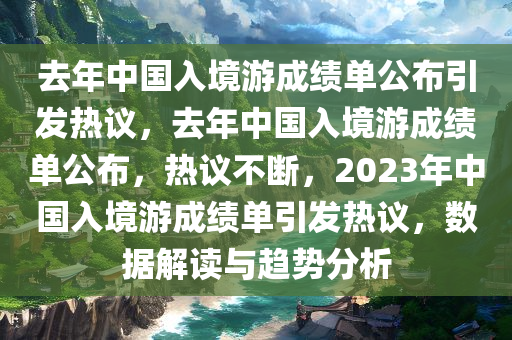 去年中国入境游成绩单公布引发热议，去年中国入境游成绩单公布，热议不断，2023年中国入境游成绩单引发热议，数据解读与趋势分析