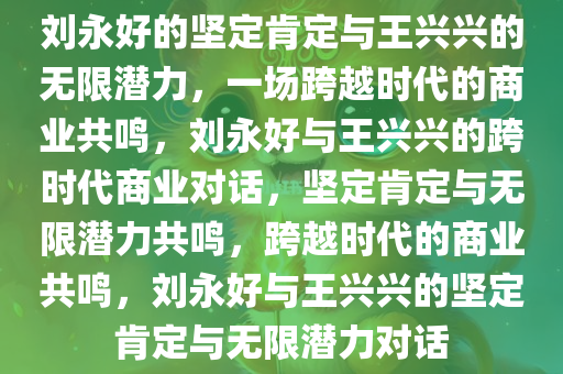 刘永好的坚定肯定与王兴兴的无限潜力，一场跨越时代的商业共鸣，刘永好与王兴兴的跨时代商业对话，坚定肯定与无限潜力共鸣，跨越时代的商业共鸣，刘永好与王兴兴的坚定肯定与无限潜力对话